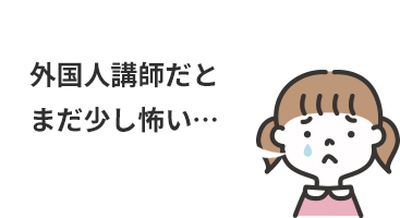 外国人講師だとまだ少し怖い…