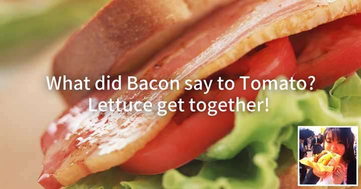 What did Bacon say to Tomato?
Lettuce get together!
