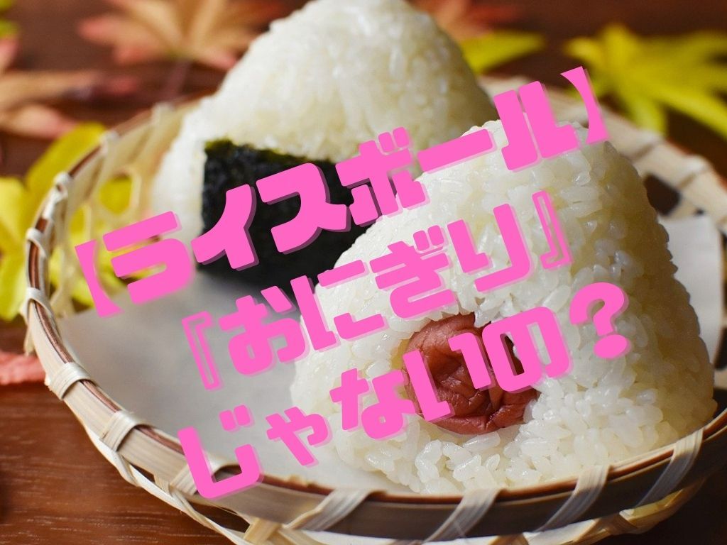 ライスボール ライスボール】『おにぎり』じゃないの？｜ワールドトークブログ