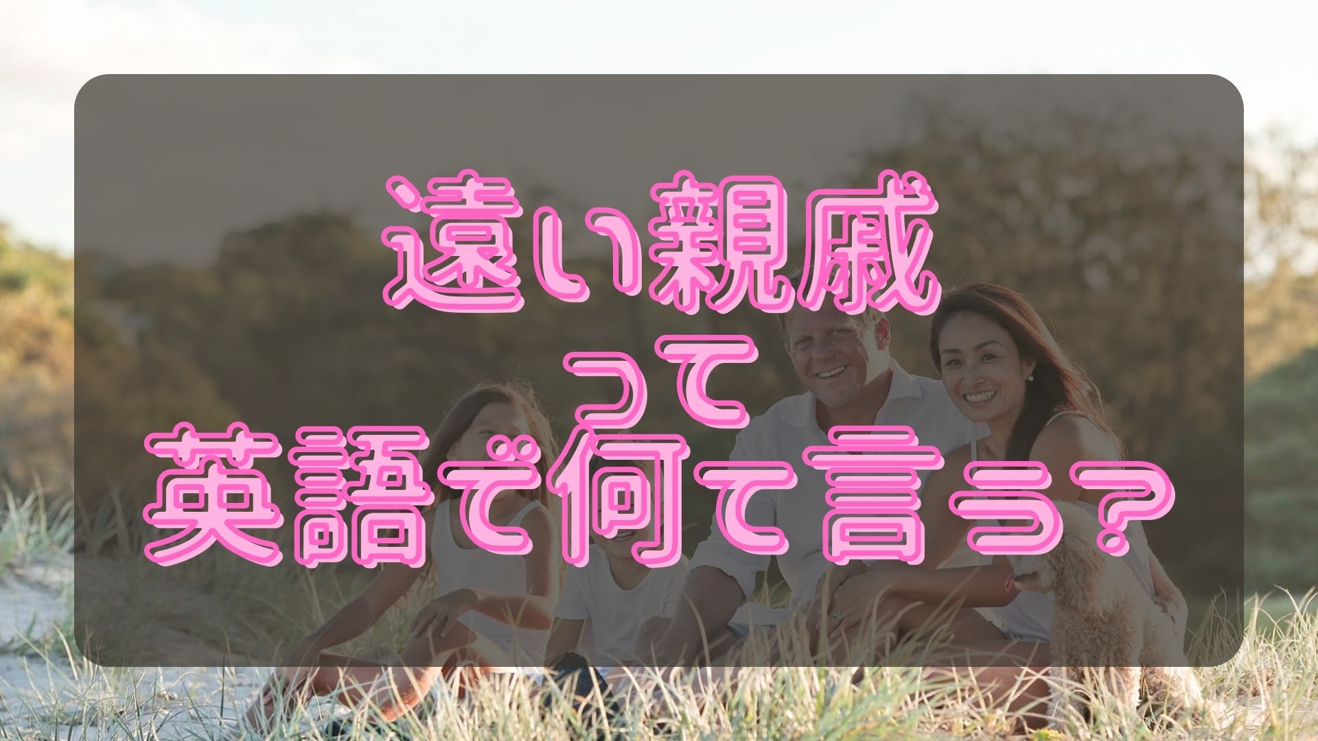 『遠い親戚』って何て言う?|ワールドトークブログ